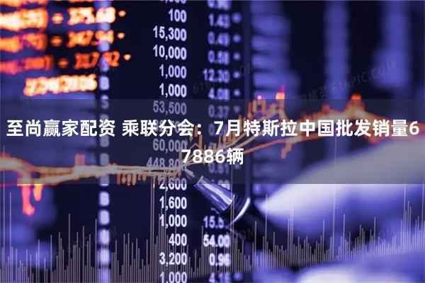 至尚赢家配资 乘联分会：7月特斯拉中国批发销量67886辆