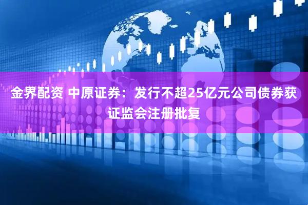 金界配资 中原证券：发行不超25亿元公司债券获证监会注册批复