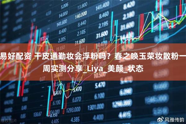 易好配资 干皮通勤妆会浮粉吗？春之唤玉荣妆散粉一周实测分享_Liya_美颜_状态