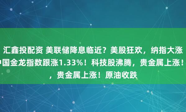 汇鑫投配资 美联储降息临近？美股狂欢，纳指大涨近2%，中国金龙指数跟涨1.33%！科技股沸腾，贵金属上涨！原油收跌
