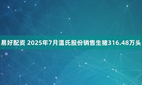 易好配资 2025年7月温氏股份销售生猪316.48万头