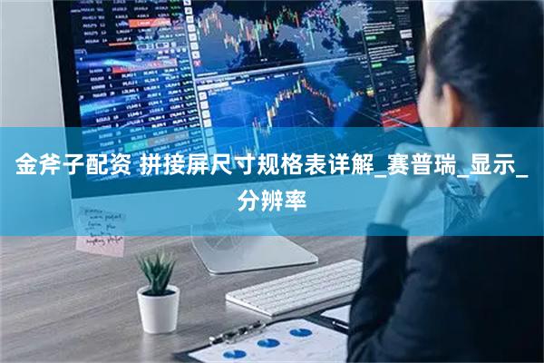 金斧子配资 拼接屏尺寸规格表详解_赛普瑞_显示_分辨率