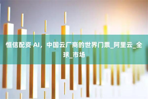 恒信配资 AI，中国云厂商的世界门票_阿里云_全球_市场