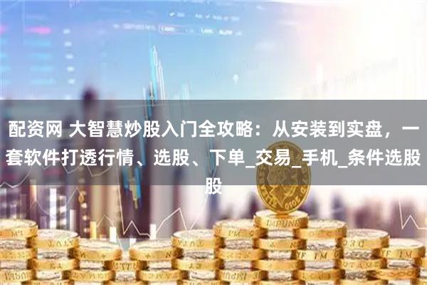 配资网 大智慧炒股入门全攻略：从安装到实盘，一套软件打透行情、选股、下单_交易_手机_条件选股