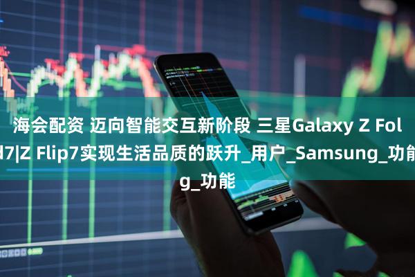 海会配资 迈向智能交互新阶段 三星Galaxy Z Fold7|Z Flip7实现生活品质的跃升_用户_Samsung_功能