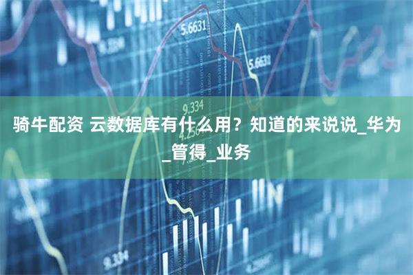骑牛配资 云数据库有什么用?知道的来说说_华为_管得_业务