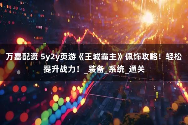 万嘉配资 5y2y页游《王城霸主》佩饰攻略！轻松提升战力！_装备_系统_通关