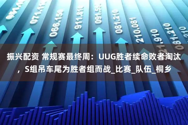 振兴配资 常规赛最终周:UUG胜者续命败者淘汰,S组吊车尾为胜者组而战_比赛_队伍_桐乡