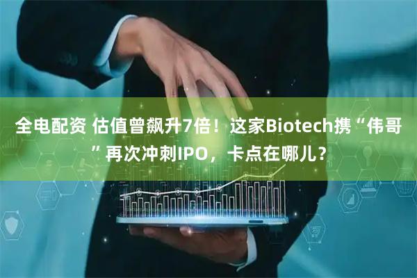 全电配资 估值曾飙升7倍！这家Biotech携“伟哥”再次冲刺IPO，卡点在哪儿？