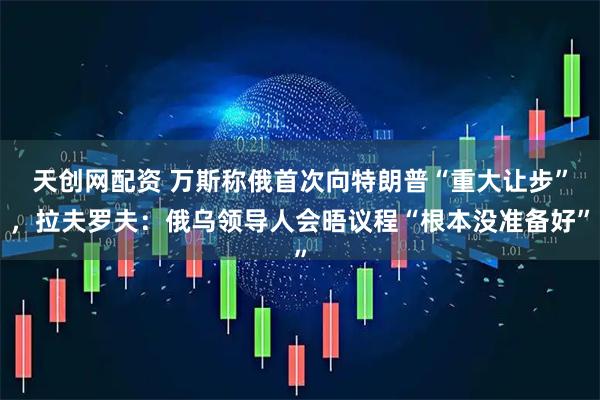 天创网配资 万斯称俄首次向特朗普“重大让步”，拉夫罗夫：俄乌领导人会晤议程“根本没准备好”