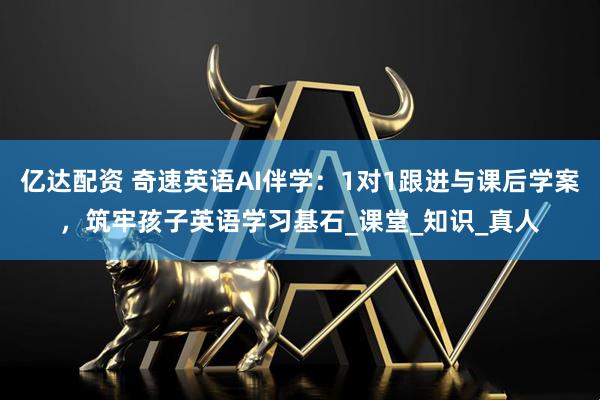 亿达配资 奇速英语AI伴学：1对1跟进与课后学案，筑牢孩子英语学习基石_课堂_知识_真人