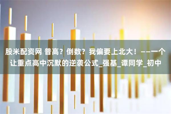 股米配资网 普高？倒数？我偏要上北大！——一个让重点高中沉默的逆袭公式_强基_谭同学_初中