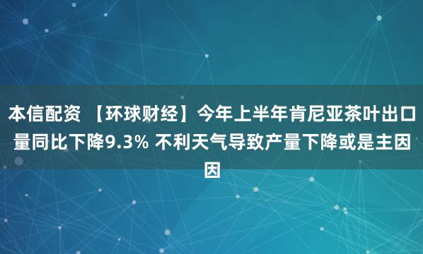 本信配资 【环球财经】今年上半年肯尼亚茶叶出口量同比下降9.3% 不利天气导致产量下降或是主因