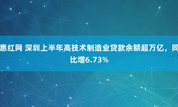 惠红网 深圳上半年高技术制造业贷款余额超万亿，同比增6.73%