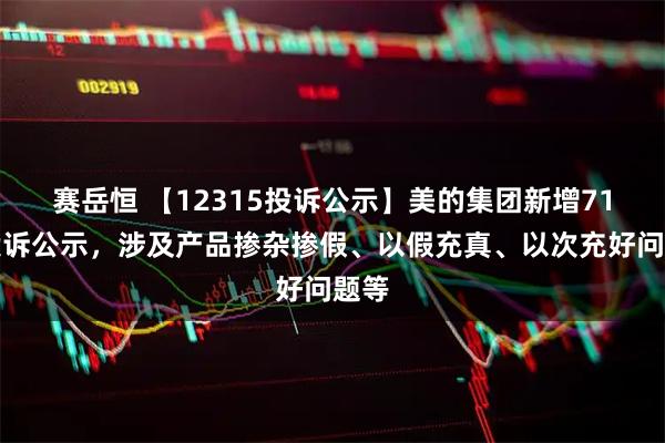 赛岳恒 【12315投诉公示】美的集团新增71件投诉公示，涉及产品掺杂掺假、以假充真、以次充好问题等