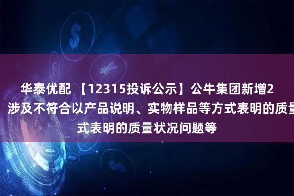 华泰优配 【12315投诉公示】公牛集团新增2件投诉公示，涉及不符合以产品说明、实物样品等方式表明的质量状况问题等