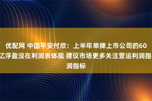 优配网 中国平安付欣：上半年举牌上市公司的600亿浮盈没在利润表体现 建议市场更多关注营运利润指标