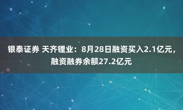 银泰证券 天齐锂业：8月28日融资买入2.1亿元，融资融券余额27.2亿元