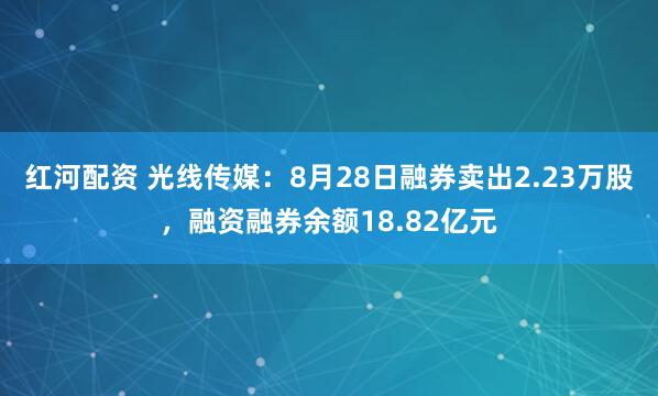 红河配资 光线传媒：8月28日融券卖出2.23万股，融资融券余额18.82亿元
