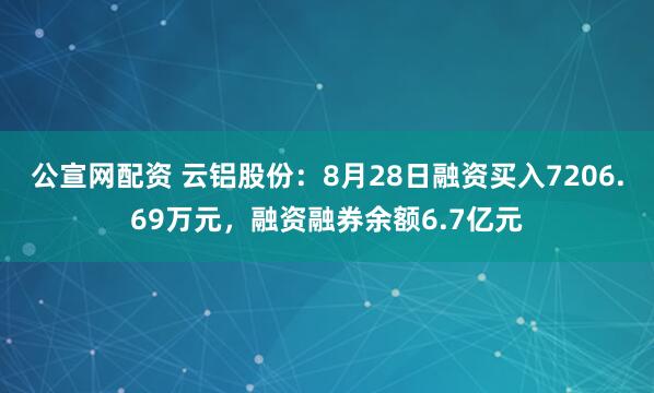 公宣网配资 云铝股份：8月28日融资买入7206.69万元，融资融券余额6.7亿元