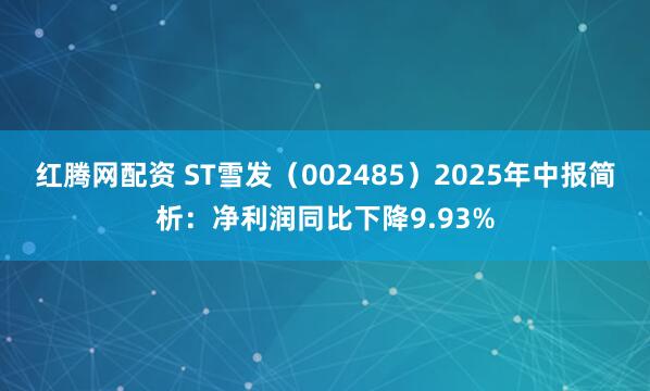 红腾网配资 ST雪发（002485）2025年中报简析：净利润同比下降9.93%