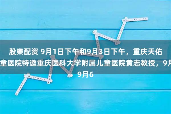 股樂配资 9月1日下午和9月3日下午，重庆天佑儿童医院特邀重庆医科大学附属儿童医院黄志教授，9月6