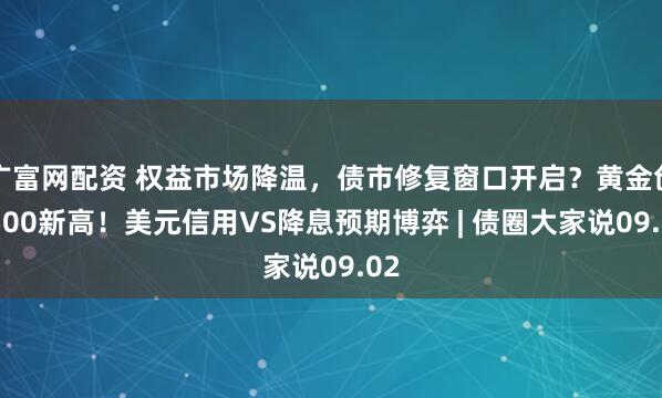 广富网配资 权益市场降温，债市修复窗口开启？黄金创3500新高！美元信用VS降息预期博弈 | 债圈大家说09.02