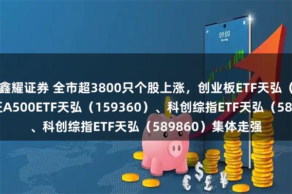 鑫耀证券 全市超3800只个股上涨，创业板ETF天弘（159977）、中证A500ETF天弘（159360）、科创综指ETF天弘（589860）集体走强