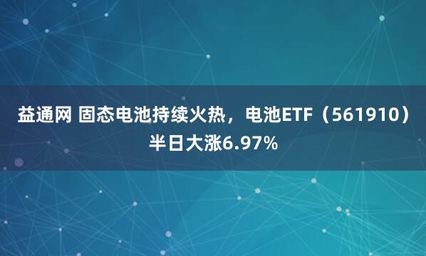 益通网 固态电池持续火热，电池ETF（561910）半日大涨6.97%
