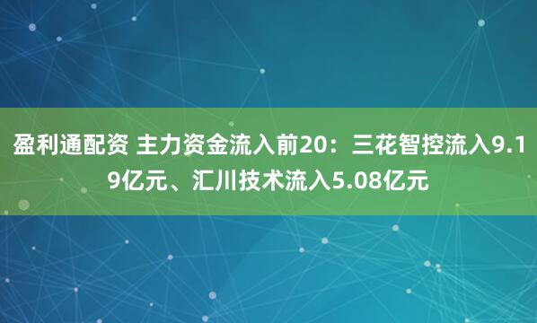 盈利通配资 主力资金流入前20：三花智控流入9.19亿元、汇川技术流入5.08亿元