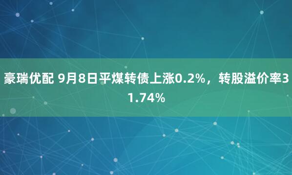 豪瑞优配 9月8日平煤转债上涨0.2%，转股溢价率31.74%