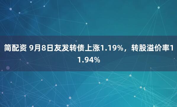 简配资 9月8日友发转债上涨1.19%，转股溢价率11.94%