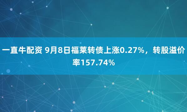 一直牛配资 9月8日福莱转债上涨0.27%，转股溢价率157.74%