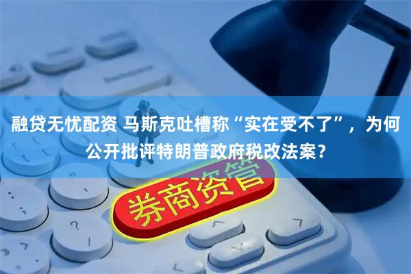 融贷无忧配资 马斯克吐槽称“实在受不了”，为何公开批评特朗普政府税改法案？