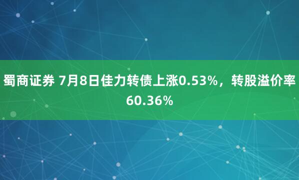 蜀商证券 7月8日佳力转债上涨0.53%，转股溢价率60.36%