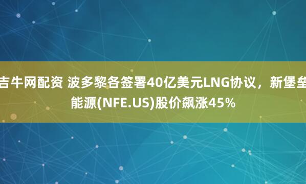 吉牛网配资 波多黎各签署40亿美元LNG协议，新堡垒能源(NFE.US)股价飙涨45%
