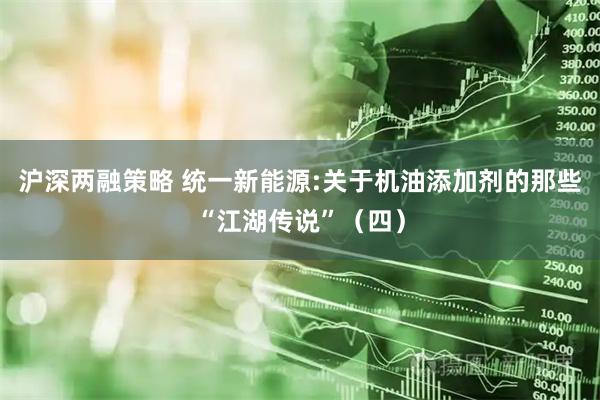 沪深两融策略 统一新能源:关于机油添加剂的那些“江湖传说”（四）