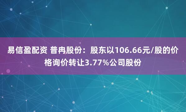 易信盈配资 普冉股份：股东以106.66元/股的价格询价转让3.77%公司股份