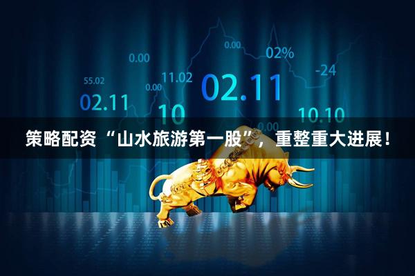 策略配资 “山水旅游第一股”，重整重大进展！