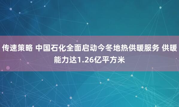 传速策略 中国石化全面启动今冬地热供暖服务 供暖能力达1.26亿平方米