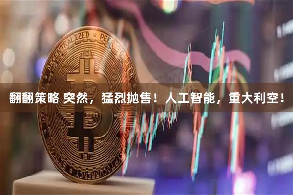 翻翻策略 突然，猛烈抛售！人工智能，重大利空！