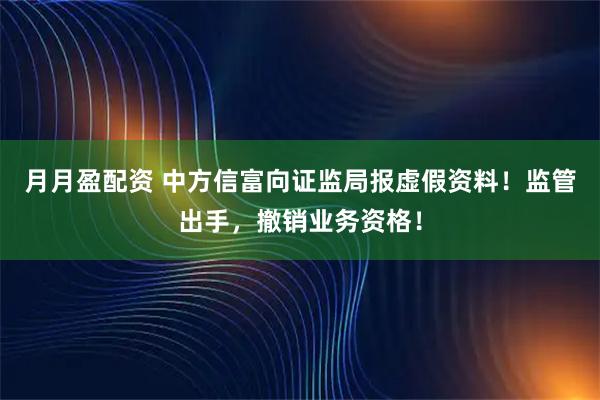 月月盈配资 中方信富向证监局报虚假资料！监管出手，撤销业务资格！