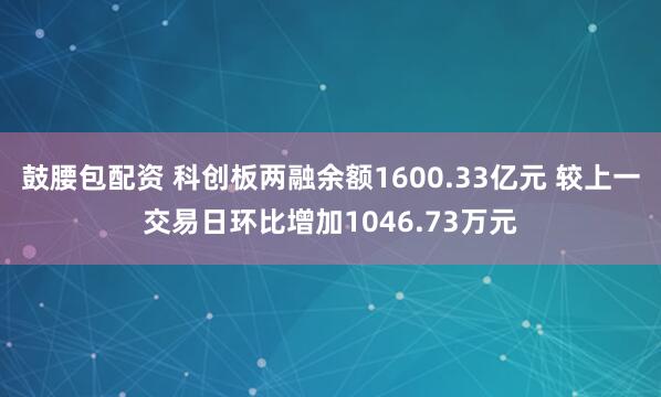 鼓腰包配资 科创板两融余额1600.33亿元 较上一交易日环比增加1046.73万元