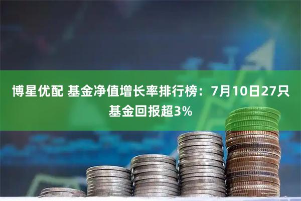 博星优配 基金净值增长率排行榜：7月10日27只基金回报超3%