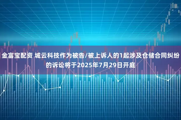 金富宝配资 城云科技作为被告/被上诉人的1起涉及仓储合同纠纷的诉讼将于2025年7月29日开庭