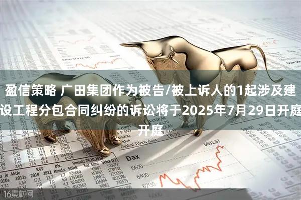 盈信策略 广田集团作为被告/被上诉人的1起涉及建设工程分包合同纠纷的诉讼将于2025年7月29日开庭