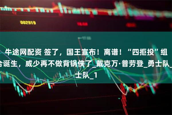牛途网配资 签了，国王宣布！离谱！“四拒投”组合诞生，威少再不做背锅侠了_戴克万·普劳登_勇士队_1