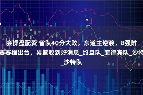 会操盘配资 省队40分大败，东道主逆袭，8强附加赛赛程出台，男篮收到好消息_约旦队_菲律宾队_沙特队
