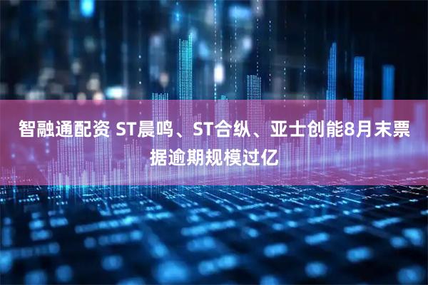 智融通配资 ST晨鸣、ST合纵、亚士创能8月末票据逾期规模过亿