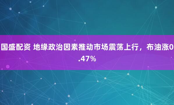 国盛配资 地缘政治因素推动市场震荡上行，布油涨0.47%